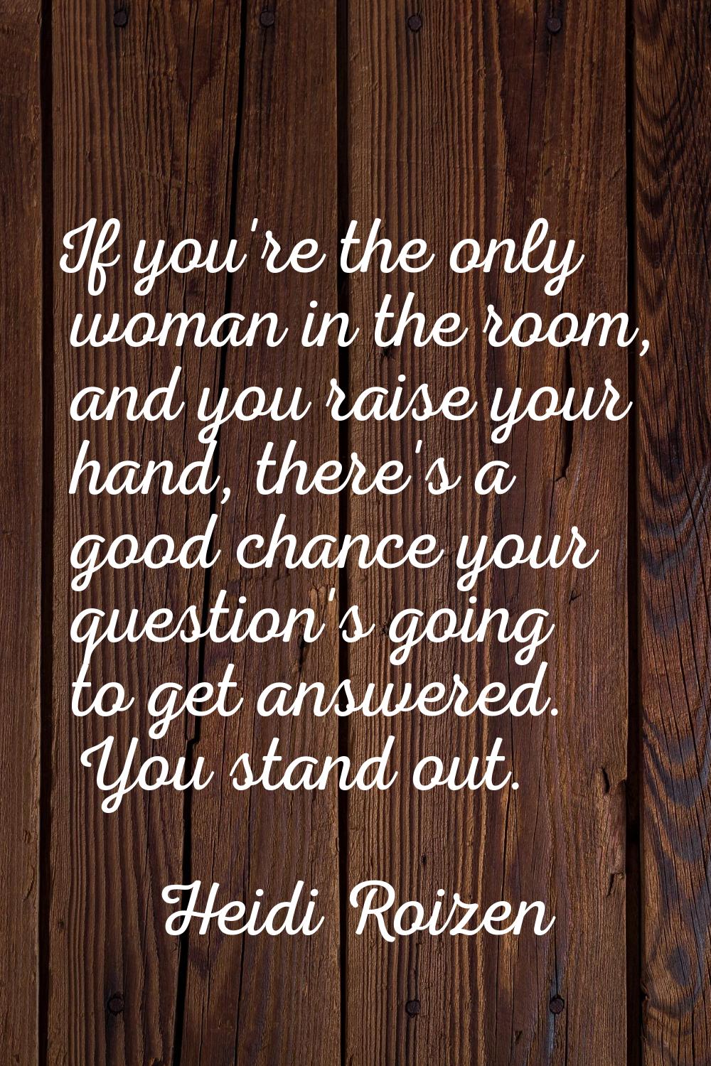 If you're the only woman in the room, and you raise your hand, there's a good chance your question'