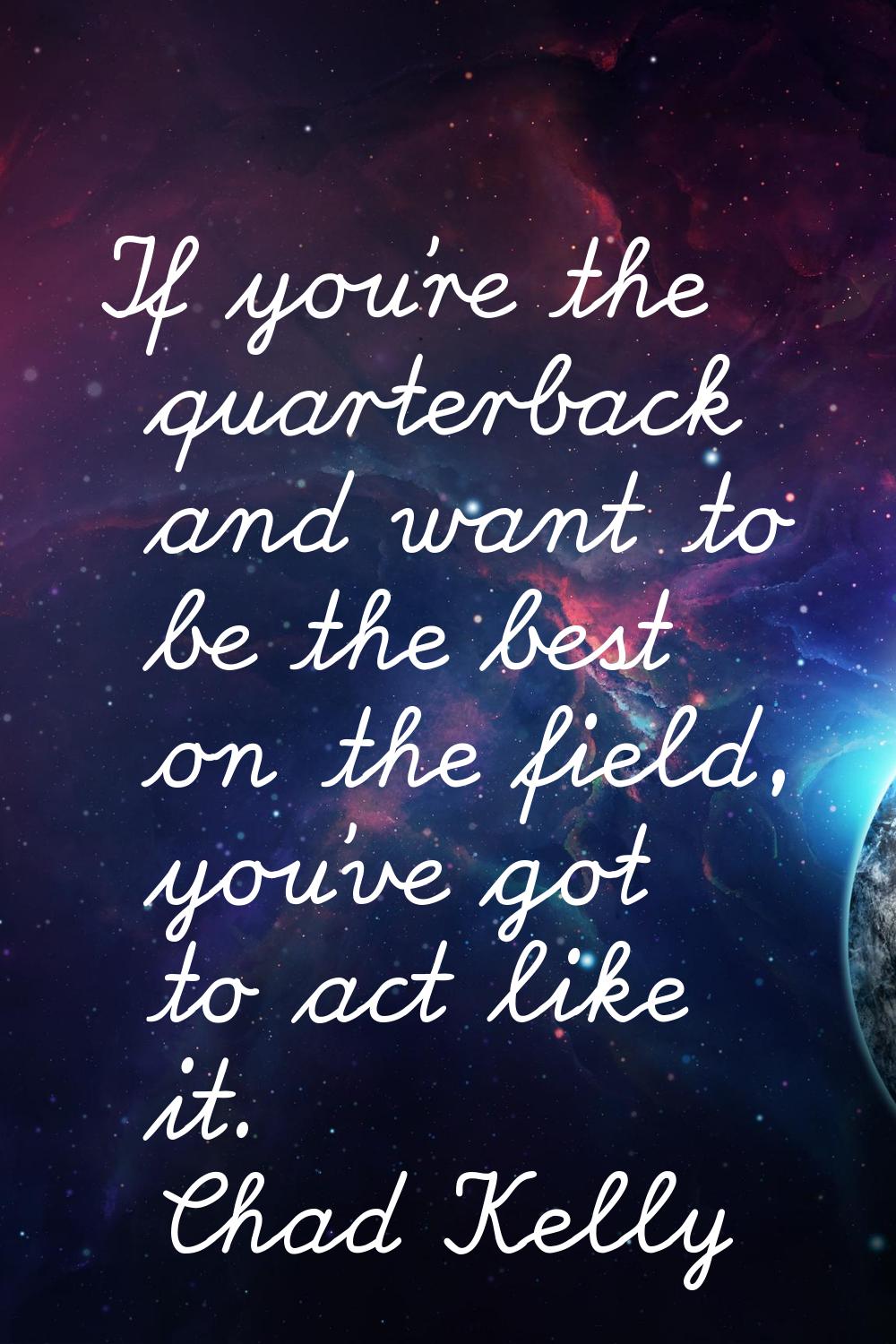 If you're the quarterback and want to be the best on the field, you've got to act like it.