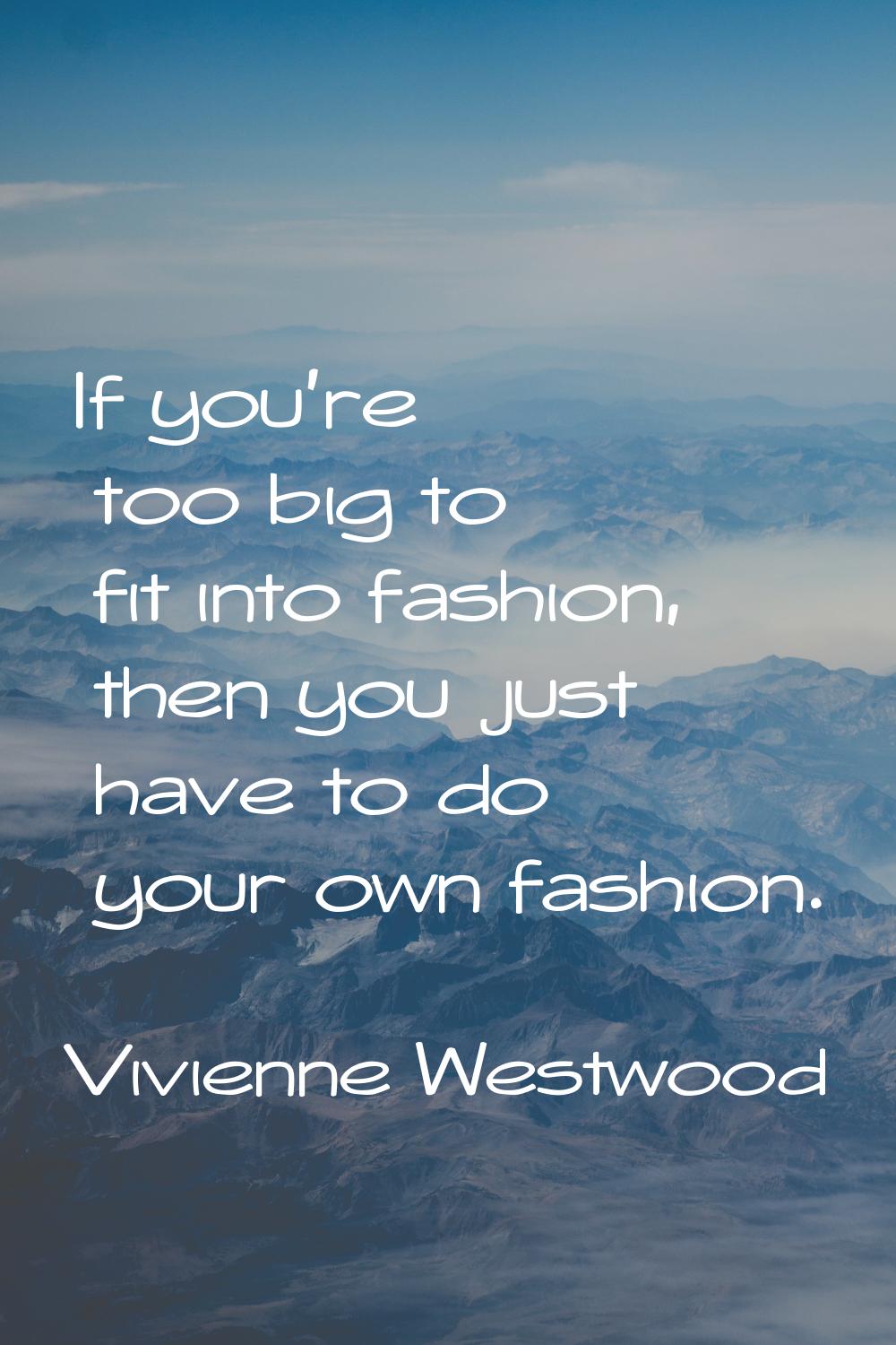 If you're too big to fit into fashion, then you just have to do your own fashion.