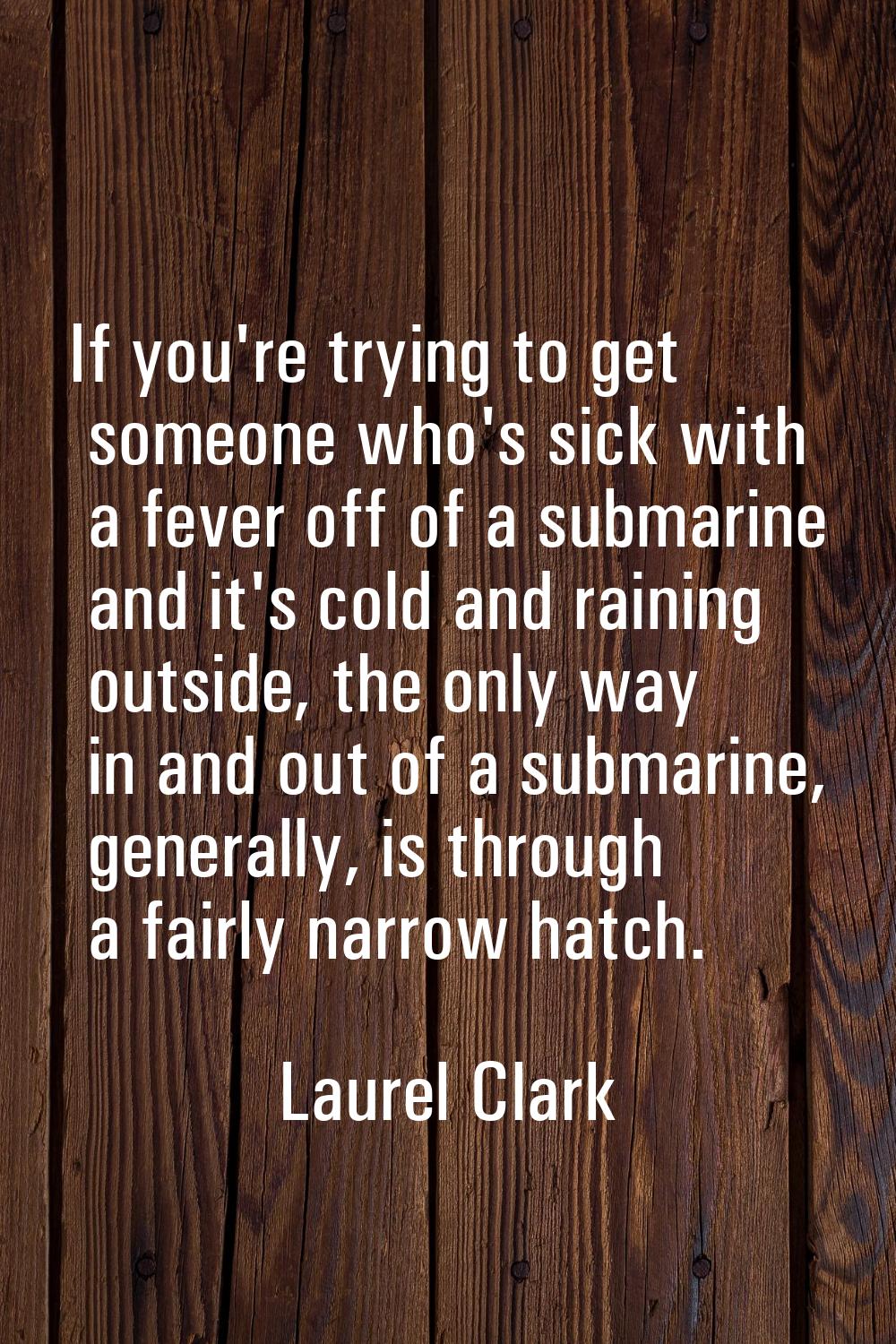 If you're trying to get someone who's sick with a fever off of a submarine and it's cold and rainin