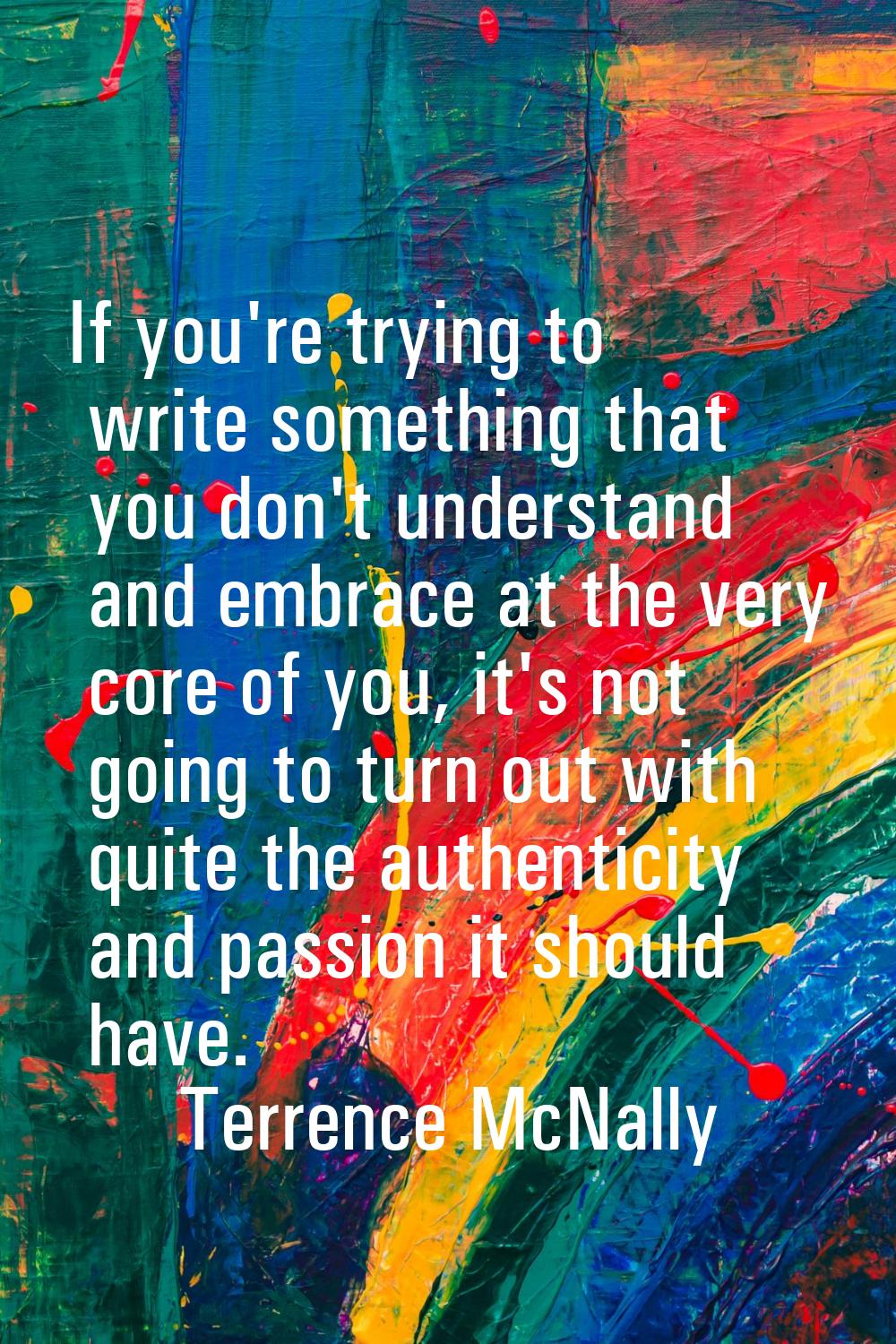 If you're trying to write something that you don't understand and embrace at the very core of you, 