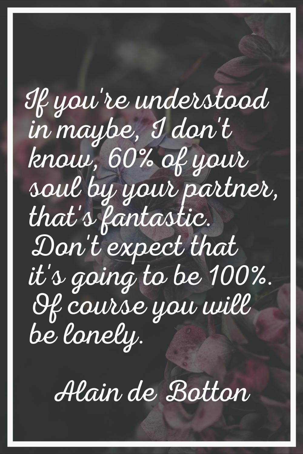 If you're understood in maybe, I don't know, 60% of your soul by your partner, that's fantastic. Do