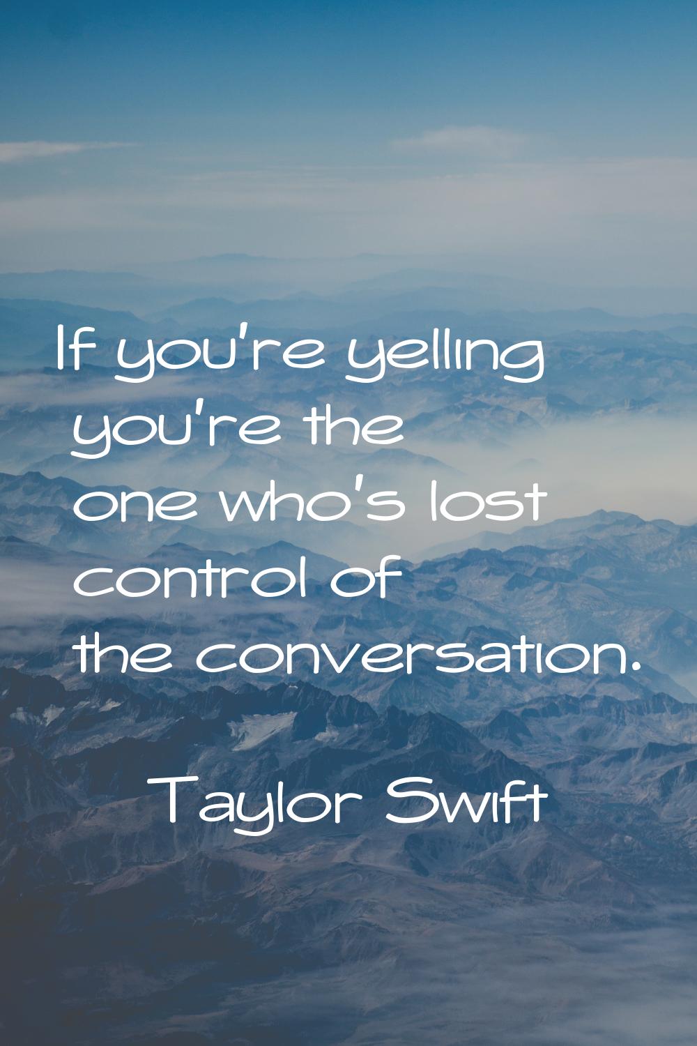 If you're yelling you're the one who's lost control of the conversation.