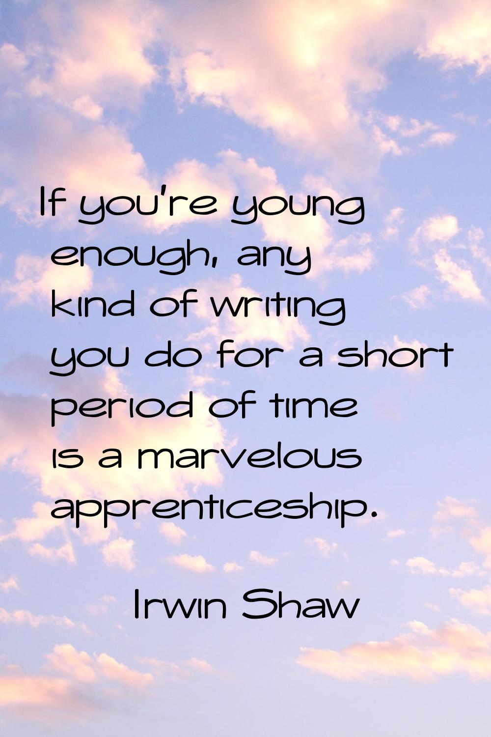 If you're young enough, any kind of writing you do for a short period of time is a marvelous appren