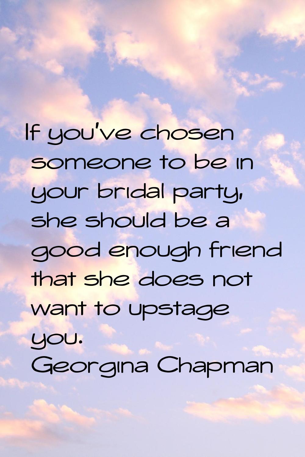 If you've chosen someone to be in your bridal party, she should be a good enough friend that she do