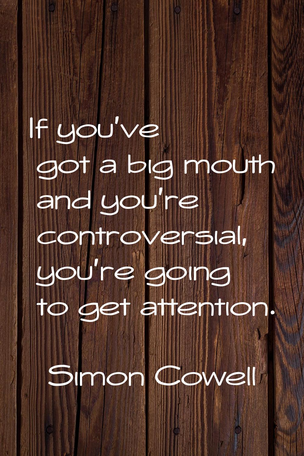 If you've got a big mouth and you're controversial, you're going to get attention.