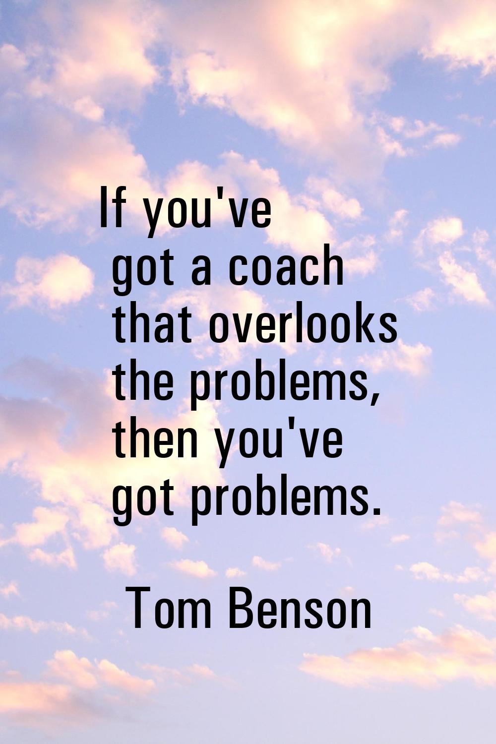 If you've got a coach that overlooks the problems, then you've got problems.