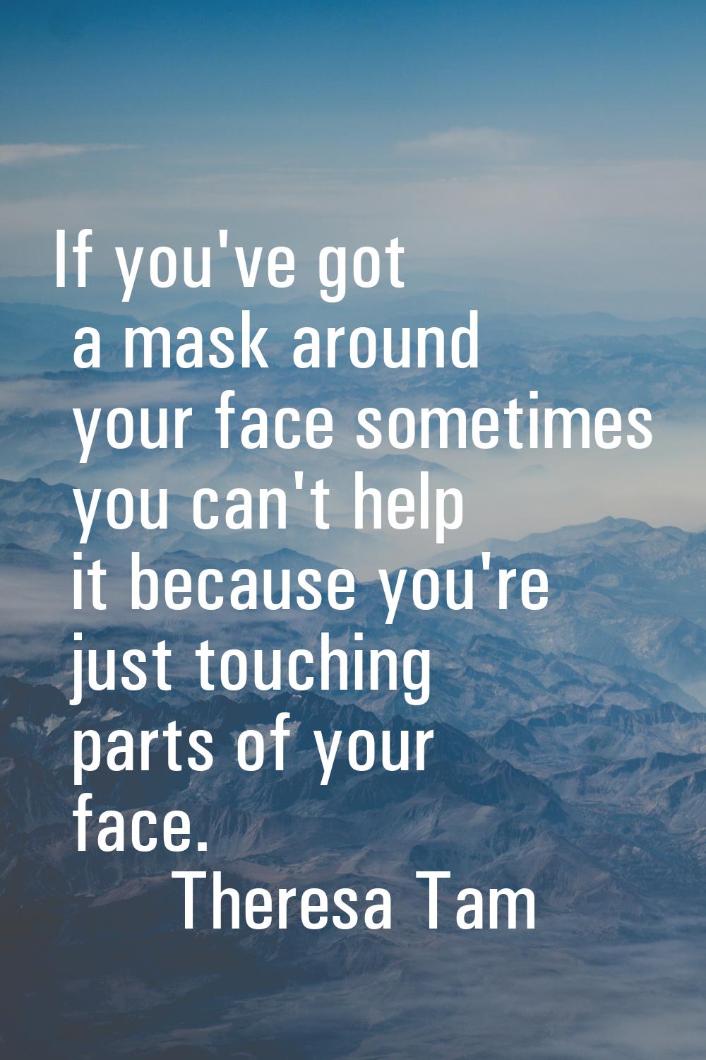 If you've got a mask around your face sometimes you can't help it because you're just touching part