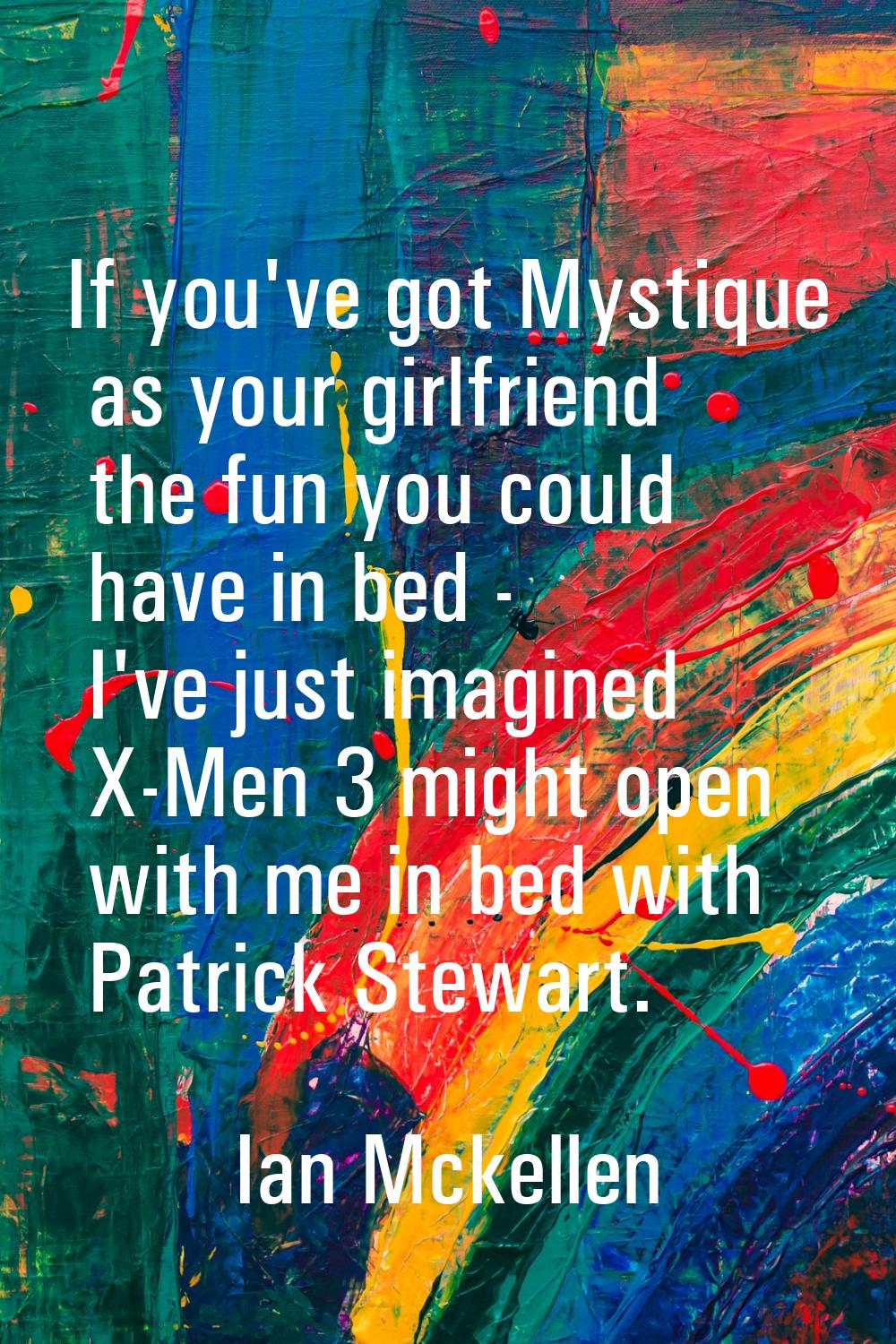 If you've got Mystique as your girlfriend the fun you could have in bed - I've just imagined X-Men 