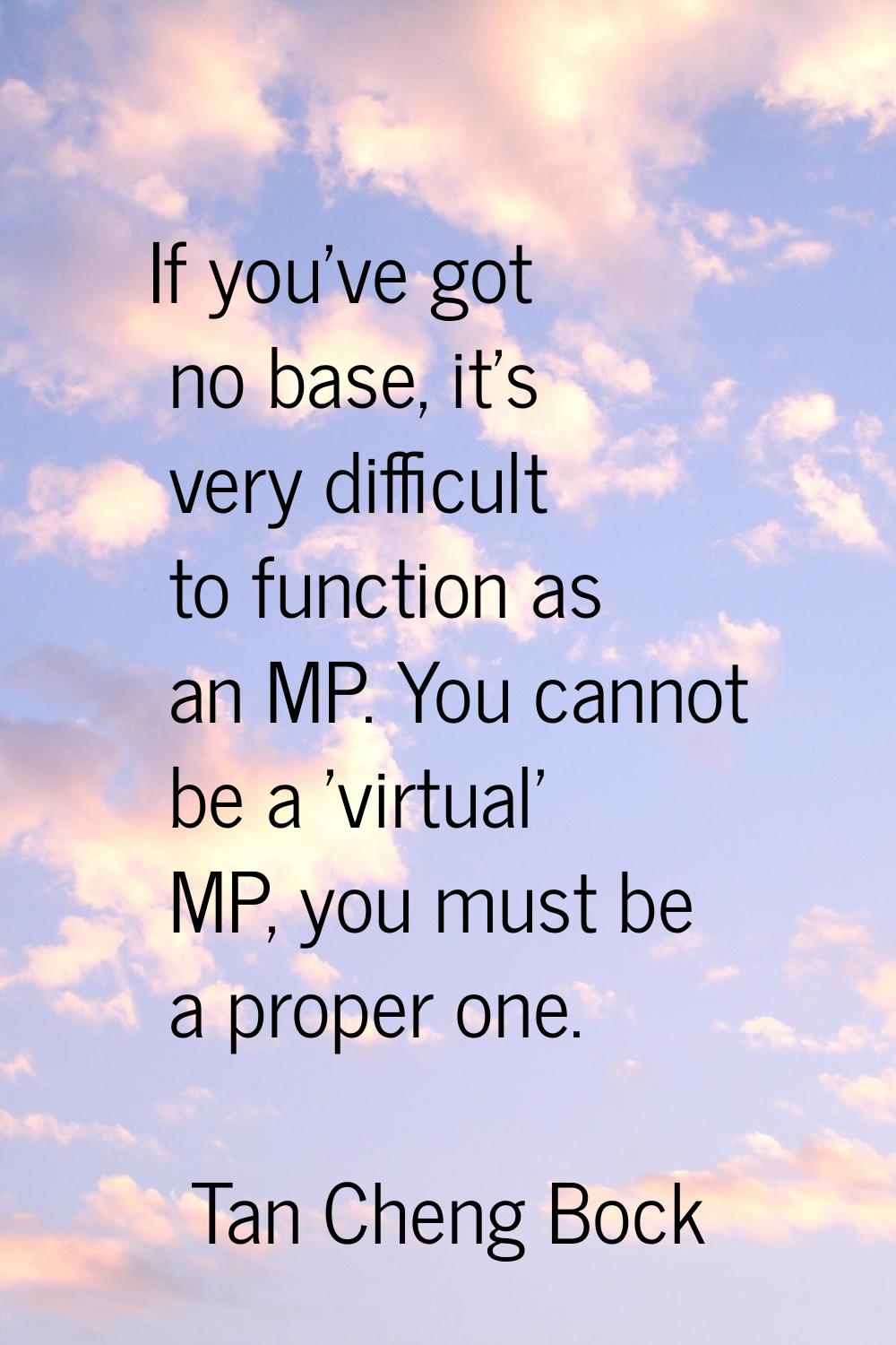 If you've got no base, it's very difficult to function as an MP. You cannot be a 'virtual' MP, you 