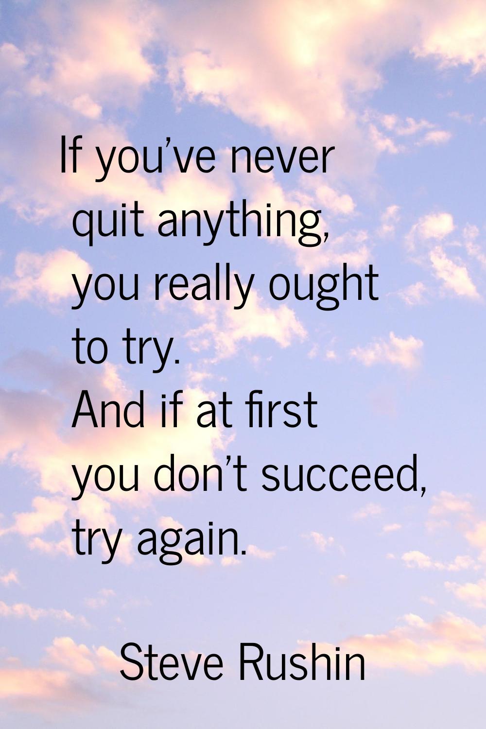 If you've never quit anything, you really ought to try. And if at first you don't succeed, try agai
