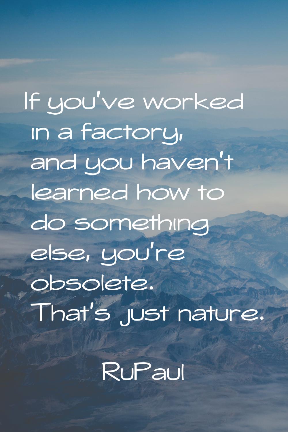 If you've worked in a factory, and you haven't learned how to do something else, you're obsolete. T