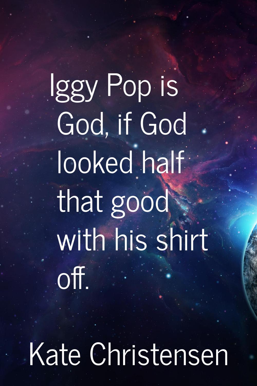 Iggy Pop is God, if God looked half that good with his shirt off.