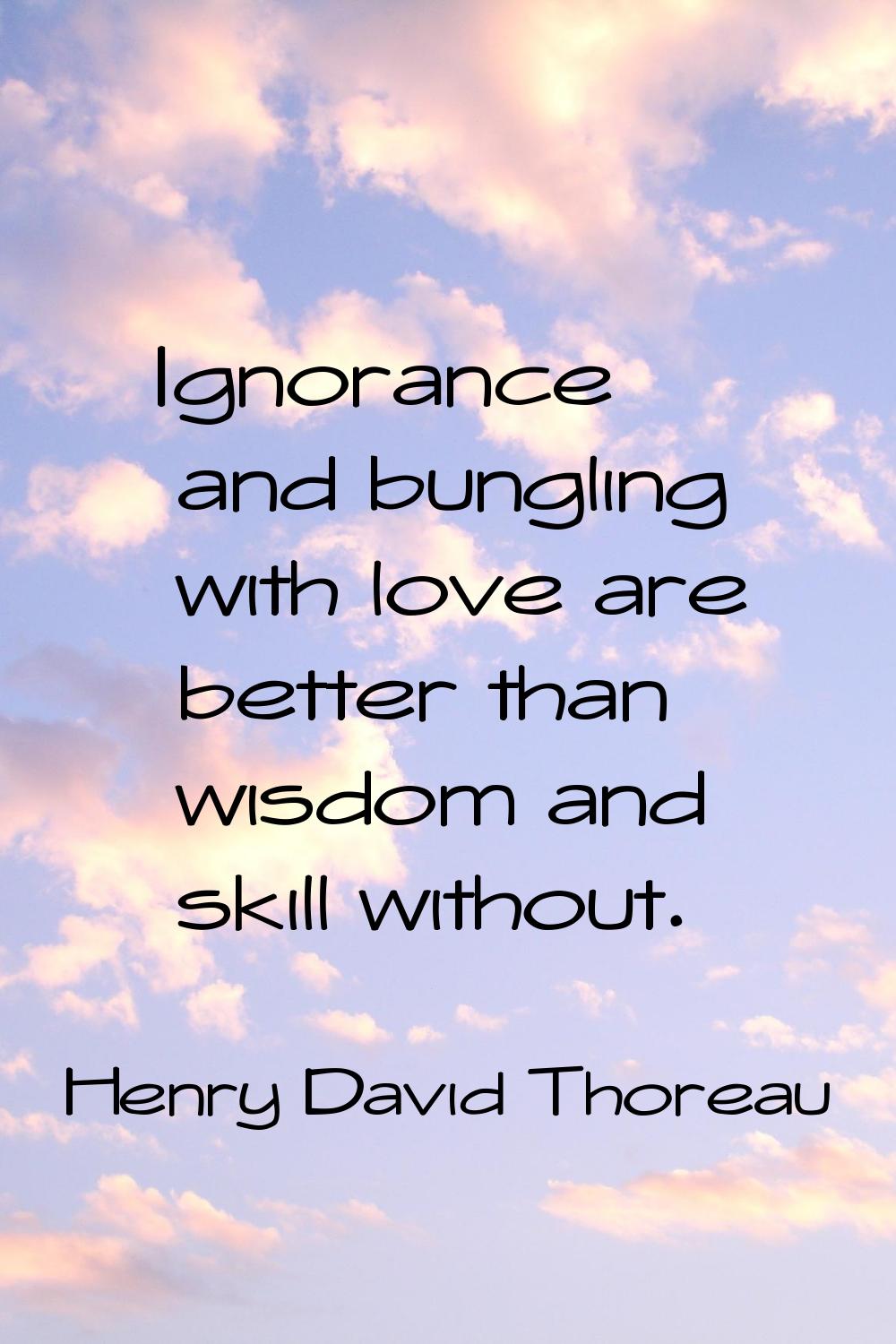 Ignorance and bungling with love are better than wisdom and skill without.