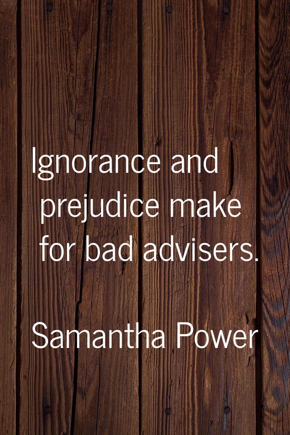 Ignorance and prejudice make for bad advisers.