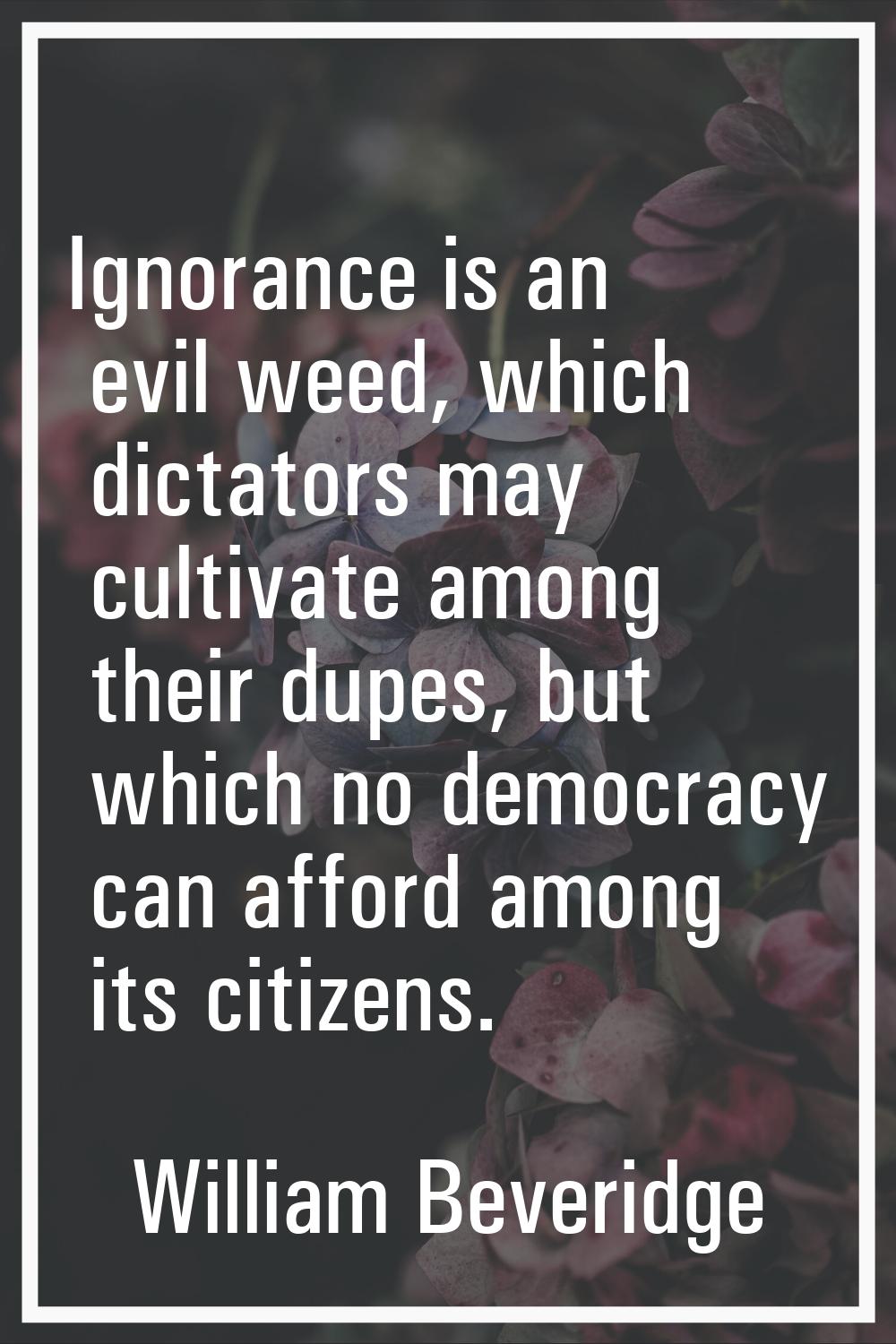 Ignorance is an evil weed, which dictators may cultivate among their dupes, but which no democracy 