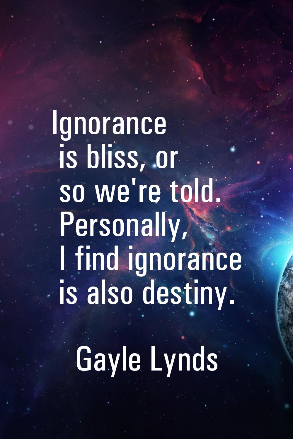 Ignorance is bliss, or so we're told. Personally, I find ignorance is also destiny.