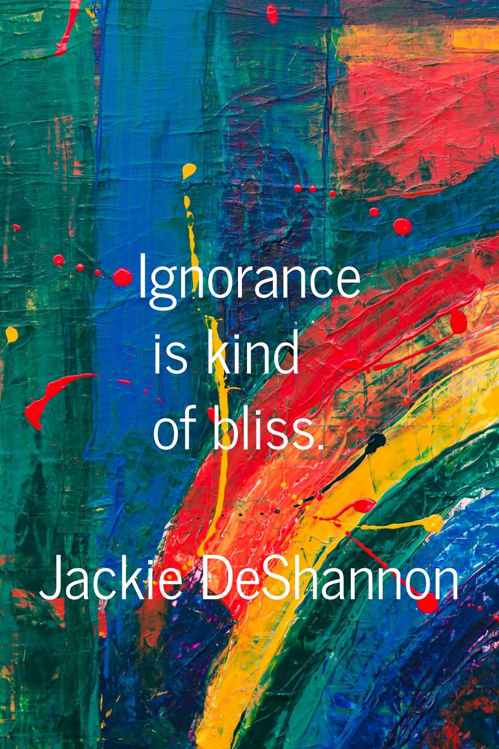 Ignorance is kind of bliss.