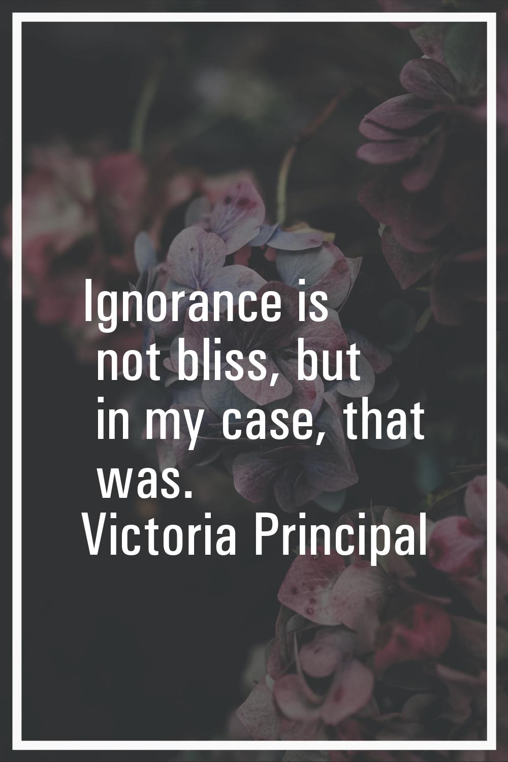 Ignorance is not bliss, but in my case, that was.