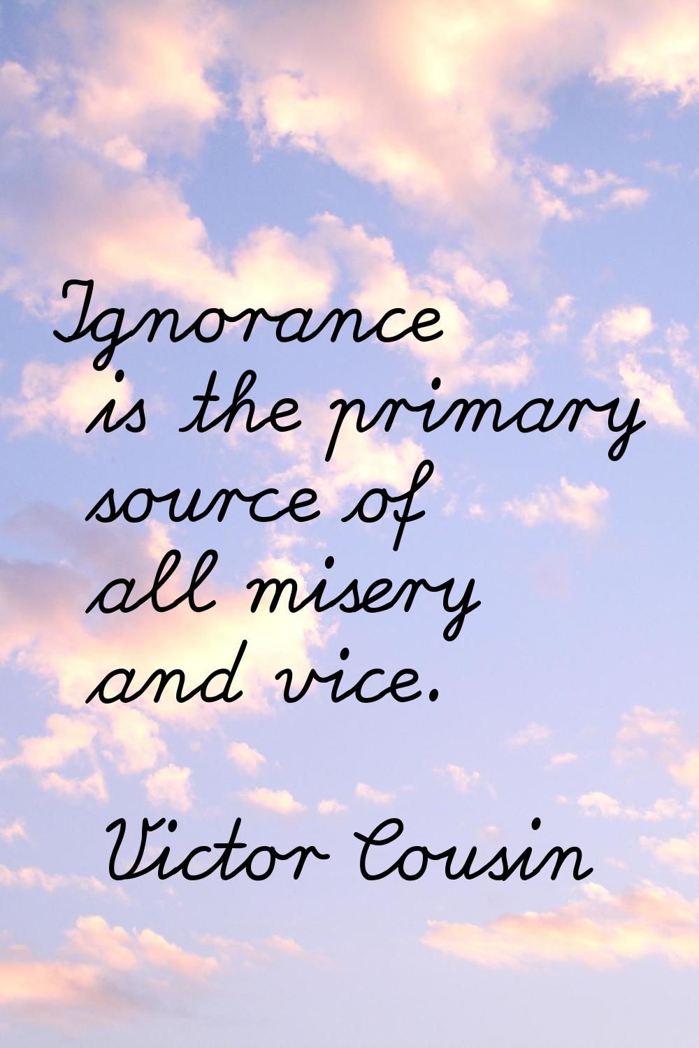 Ignorance is the primary source of all misery and vice.