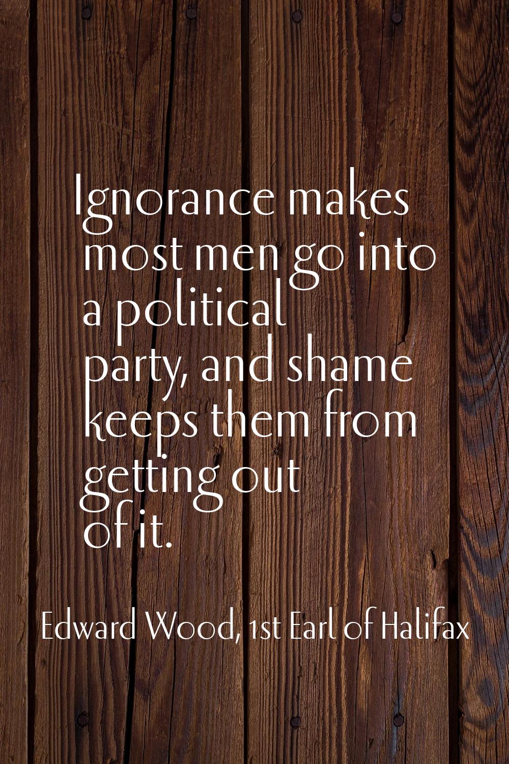 Ignorance makes most men go into a political party, and shame keeps them from getting out of it.