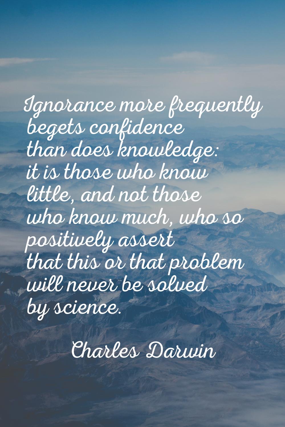 Ignorance more frequently begets confidence than does knowledge: it is those who know little, and n