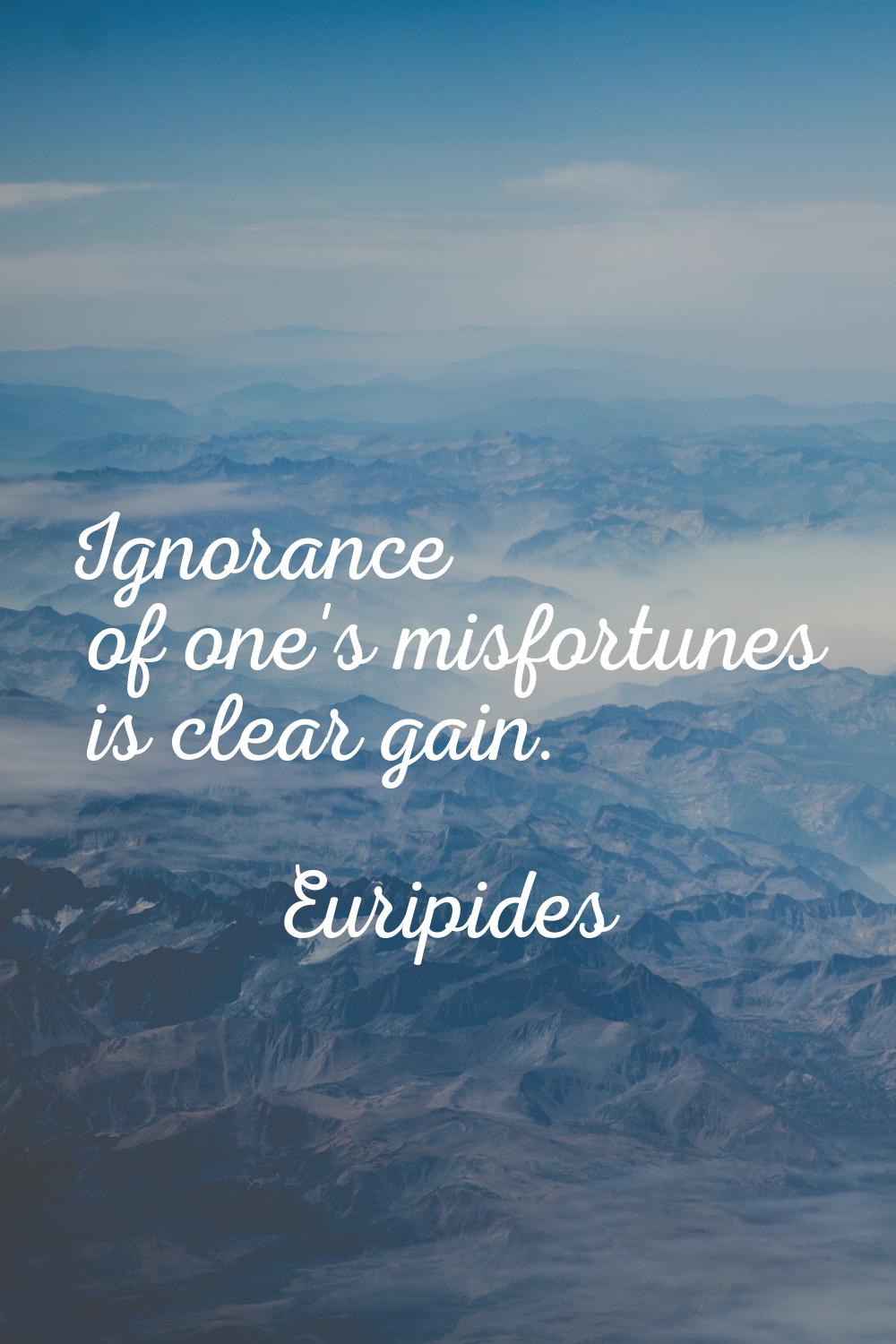 Ignorance of one's misfortunes is clear gain.