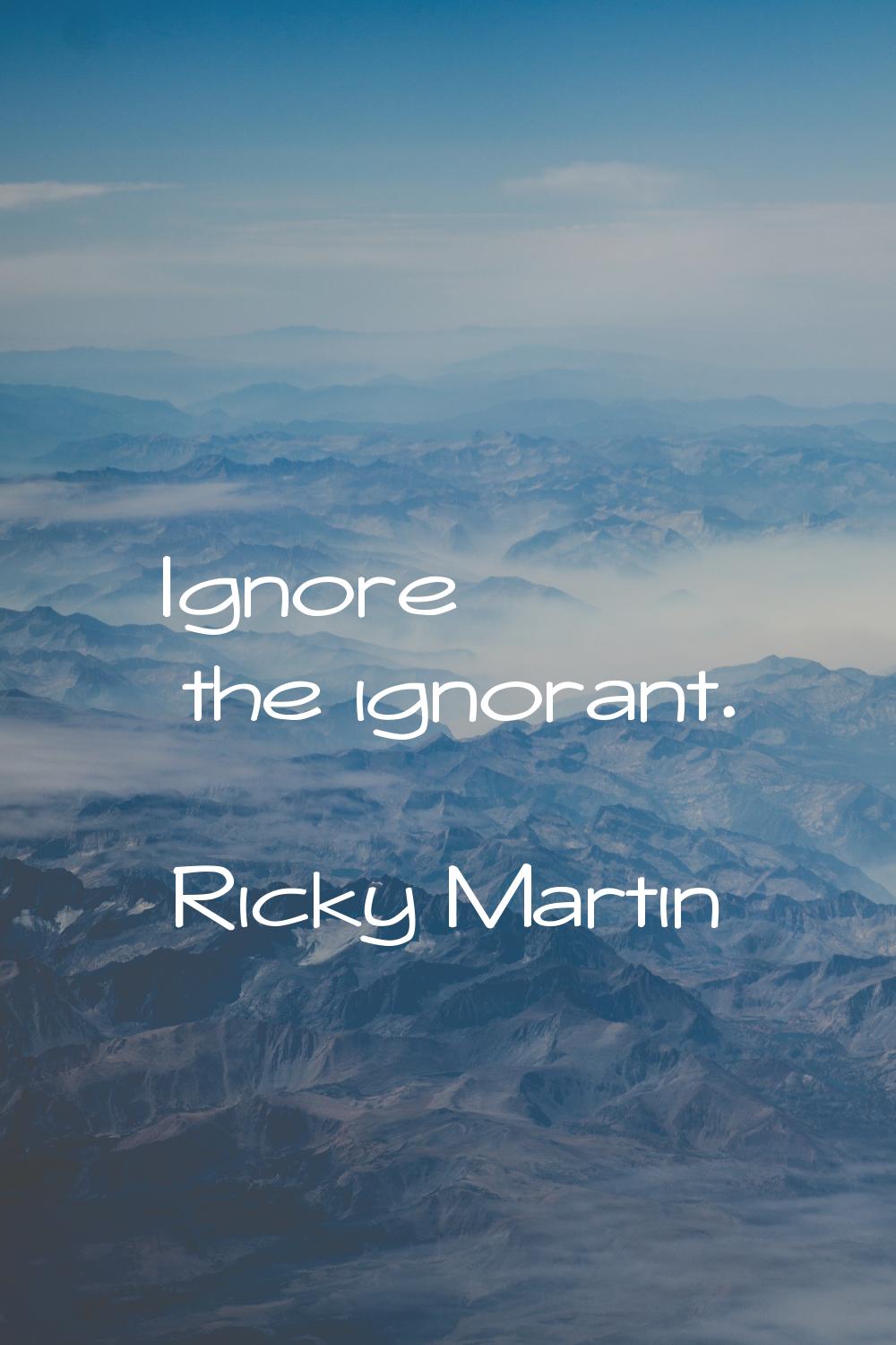 Ignore the ignorant.