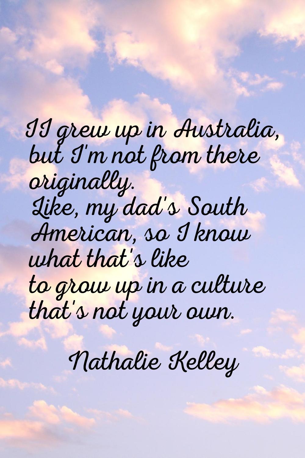 II grew up in Australia, but I'm not from there originally. Like, my dad's South American, so I kno