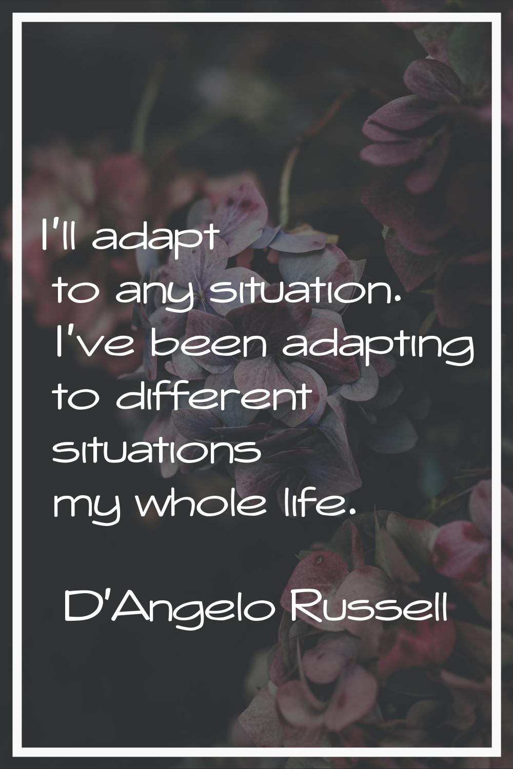 I'll adapt to any situation. I've been adapting to different situations my whole life.