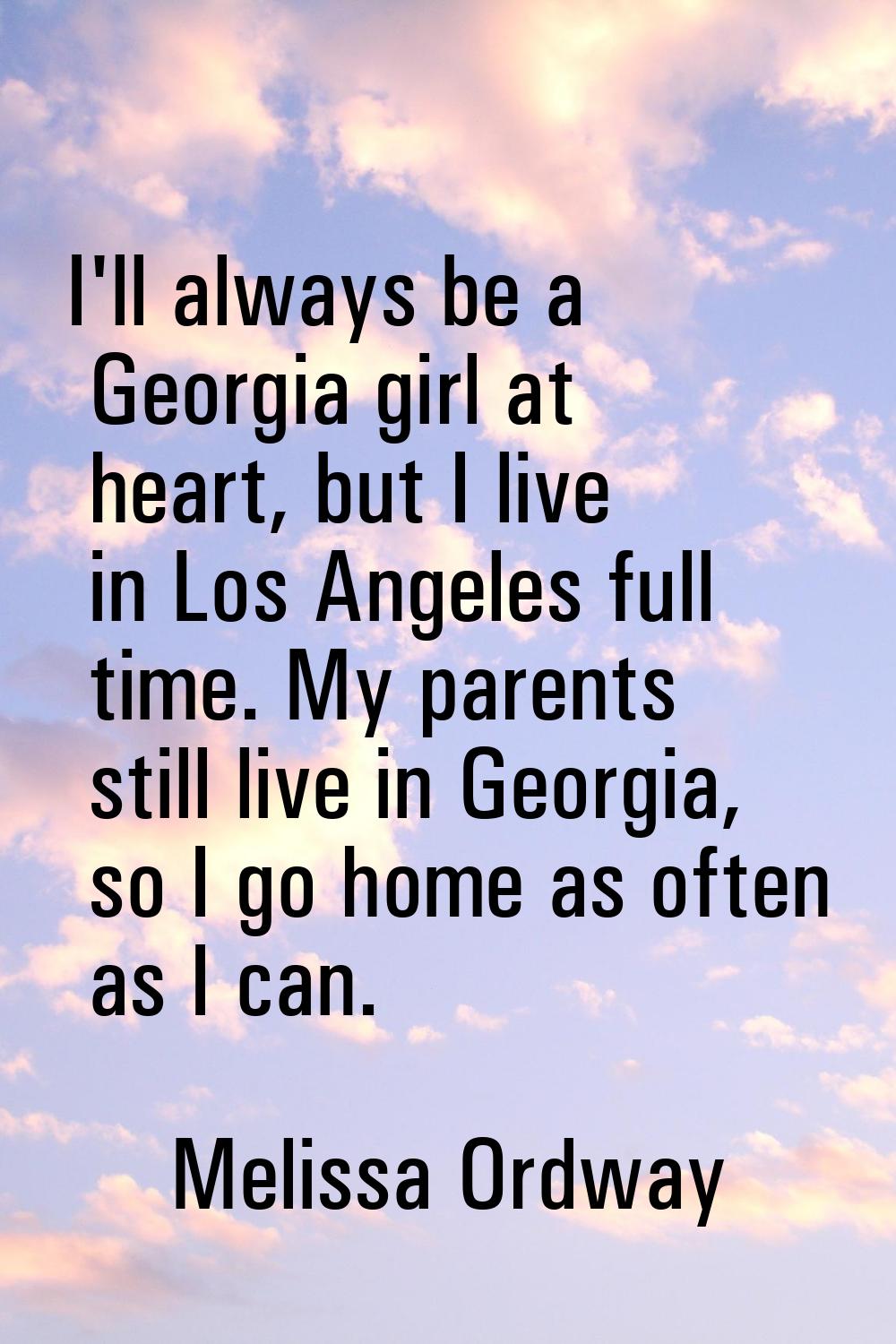 I'll always be a Georgia girl at heart, but I live in Los Angeles full time. My parents still live 