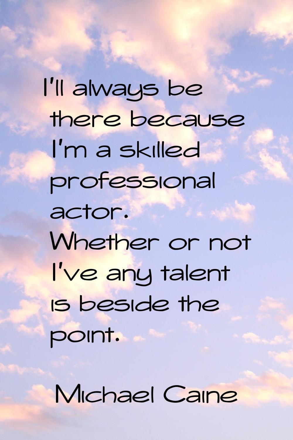 I'll always be there because I'm a skilled professional actor. Whether or not I've any talent is be