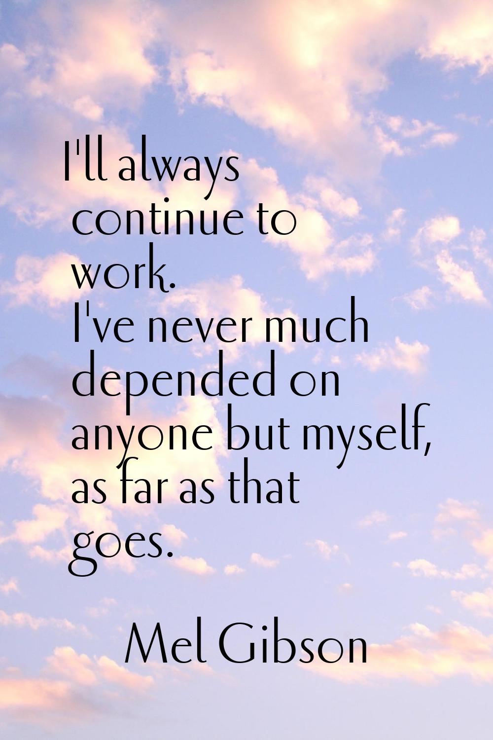 I'll always continue to work. I've never much depended on anyone but myself, as far as that goes.