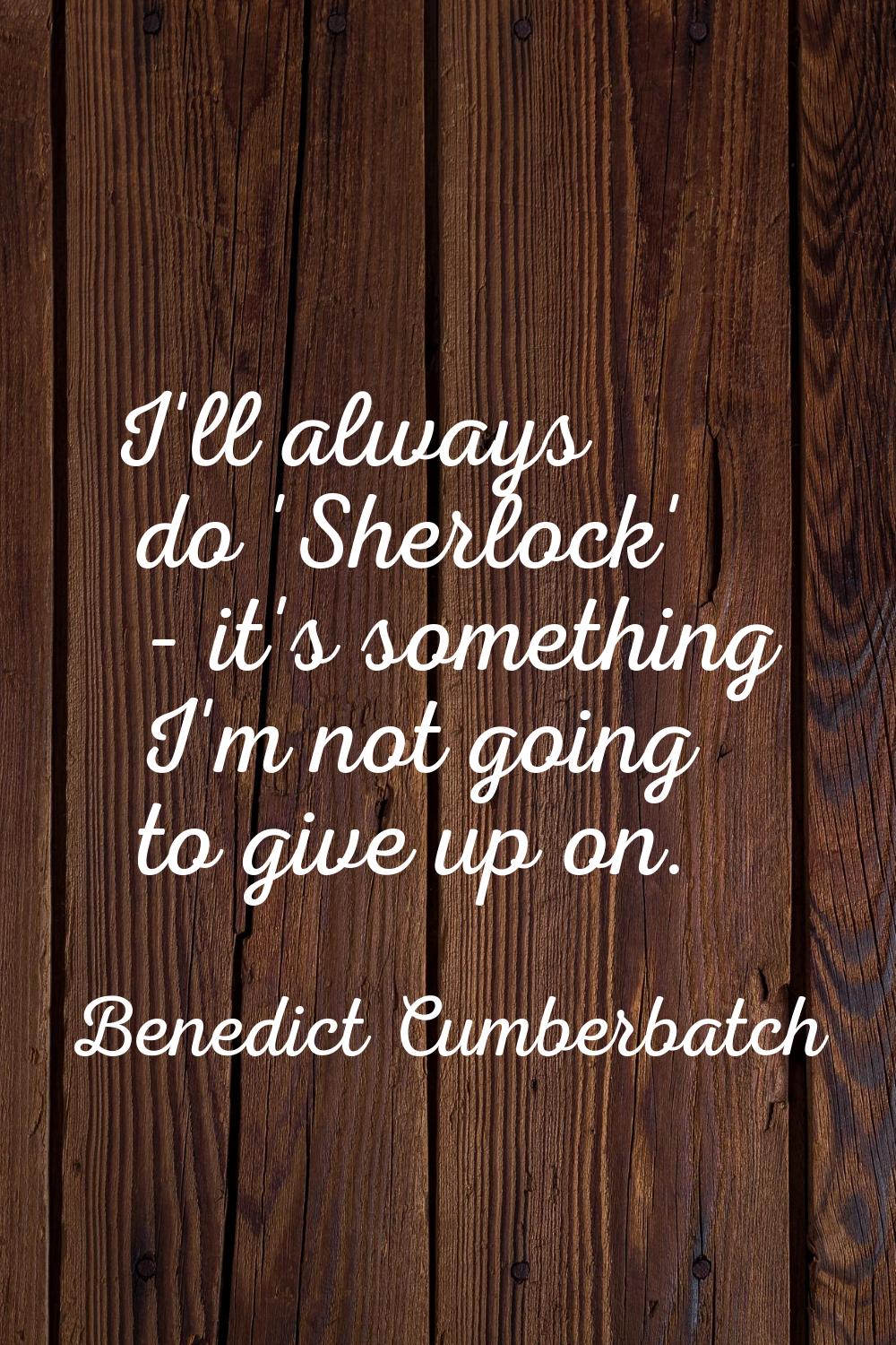 I'll always do 'Sherlock' - it's something I'm not going to give up on.