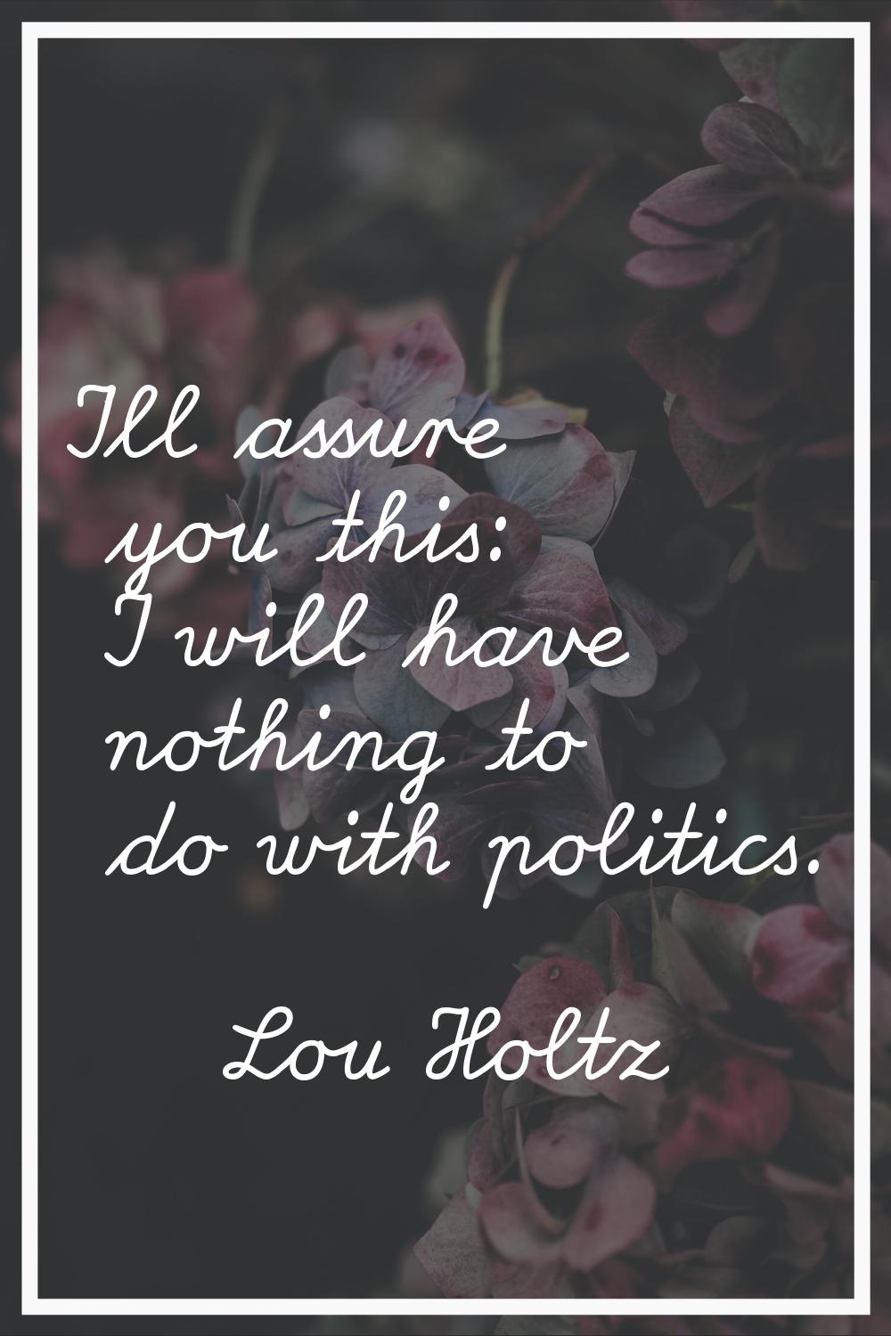 I'll assure you this: I will have nothing to do with politics.
