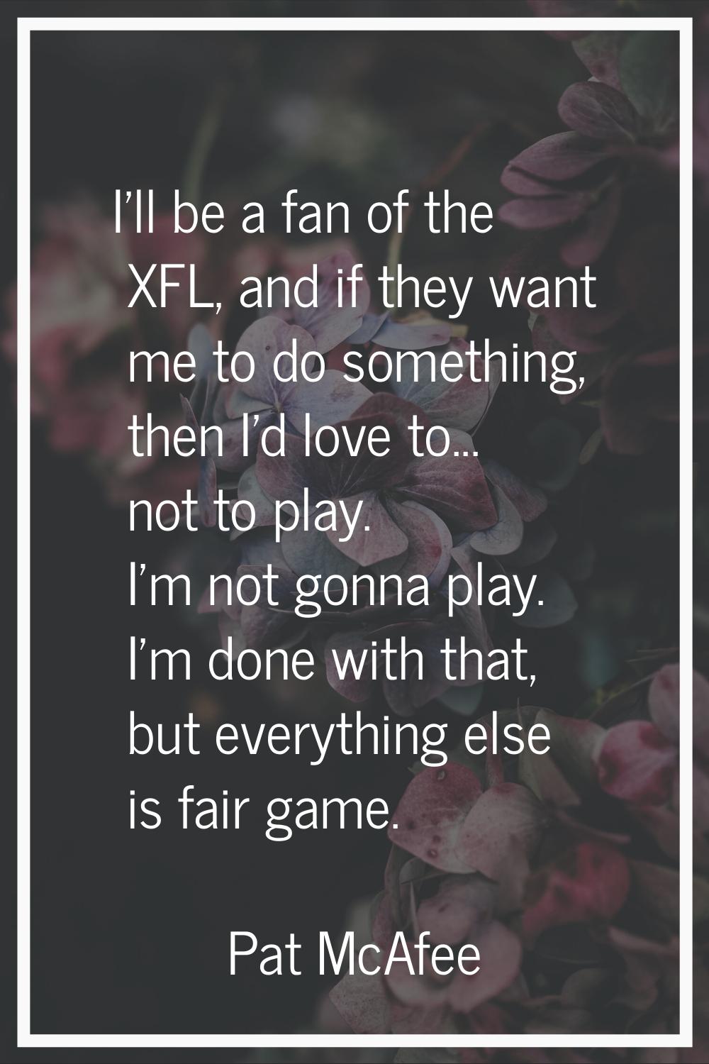 I'll be a fan of the XFL, and if they want me to do something, then I'd love to... not to play. I'm