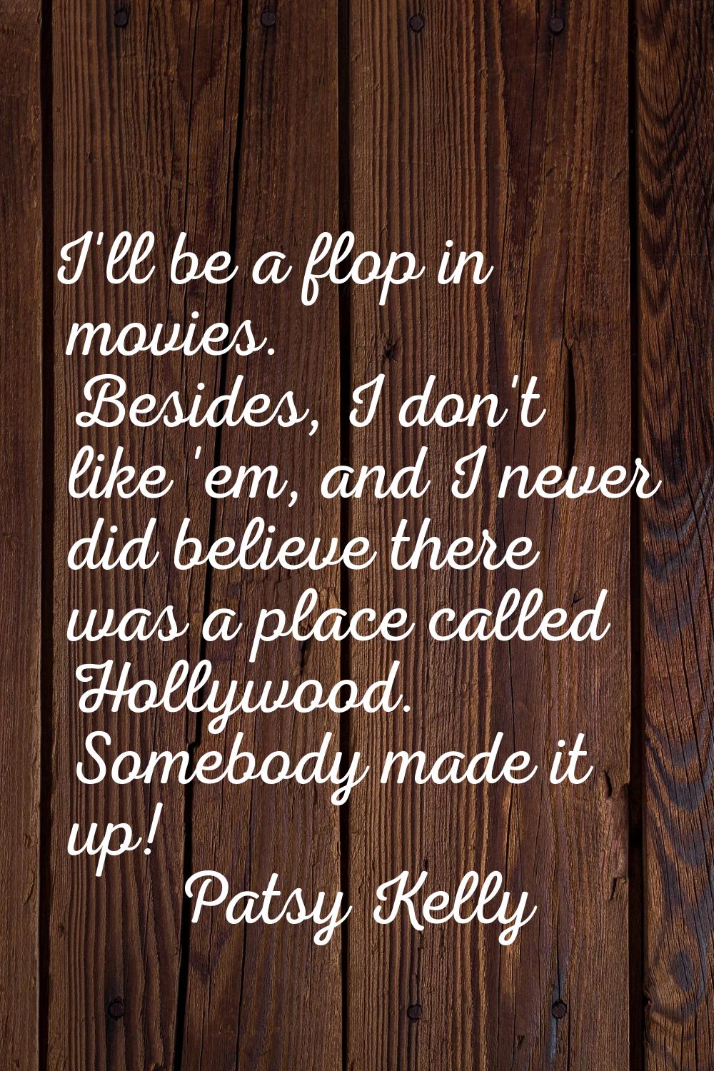I'll be a flop in movies. Besides, I don't like 'em, and I never did believe there was a place call