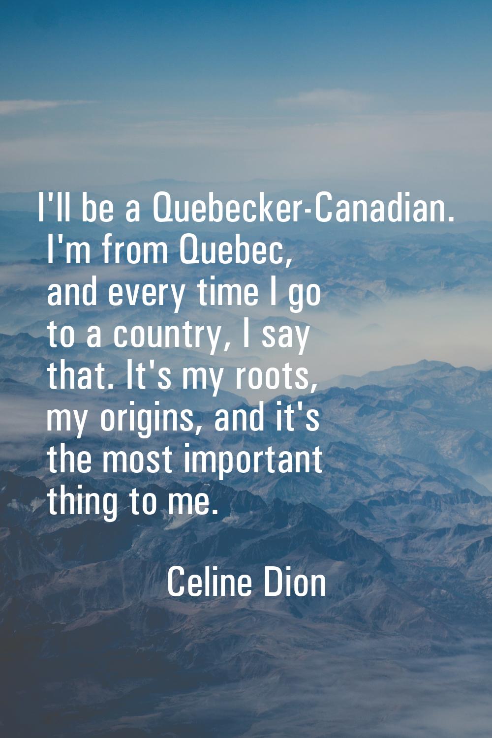 I'll be a Quebecker-Canadian. I'm from Quebec, and every time I go to a country, I say that. It's m