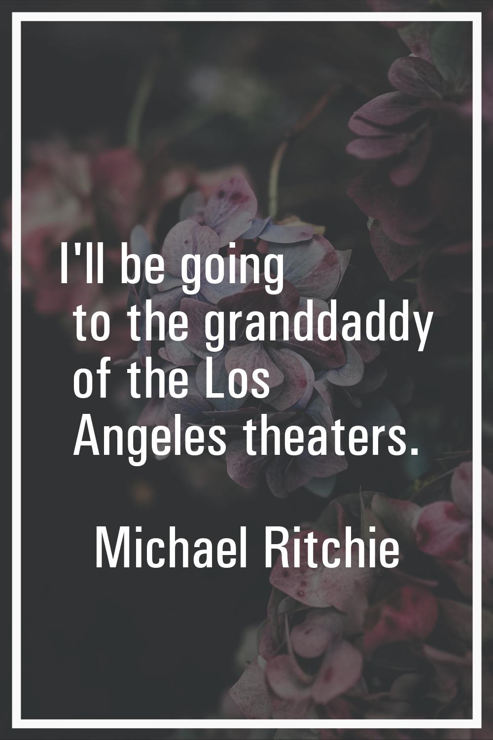 I'll be going to the granddaddy of the Los Angeles theaters.