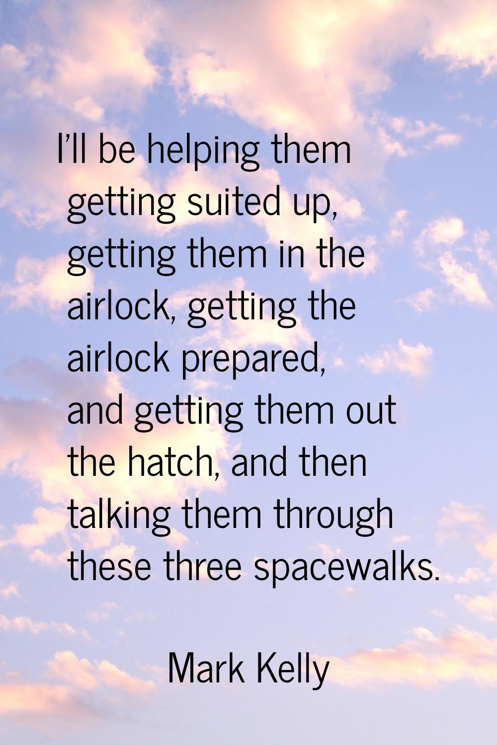 I'll be helping them getting suited up, getting them in the airlock, getting the airlock prepared, 