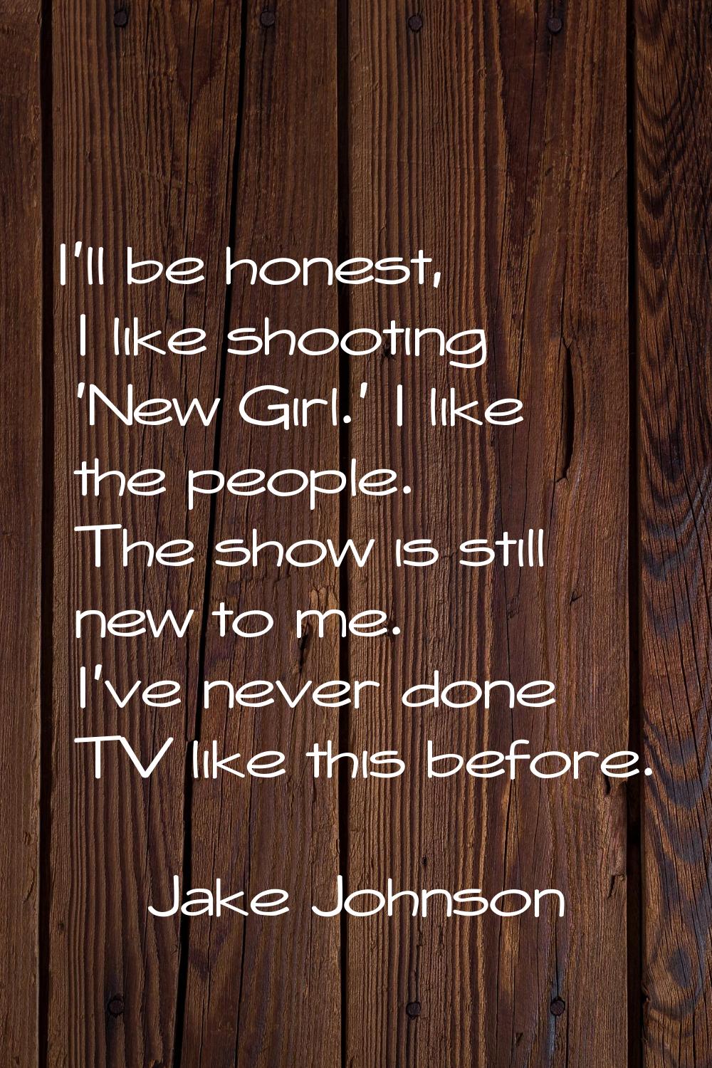 I'll be honest, I like shooting 'New Girl.' I like the people. The show is still new to me. I've ne