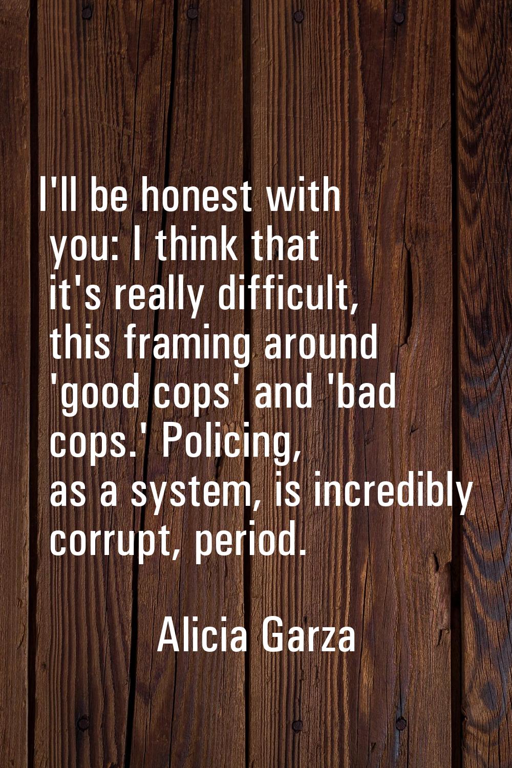 I'll be honest with you: I think that it's really difficult, this framing around 'good cops' and 'b
