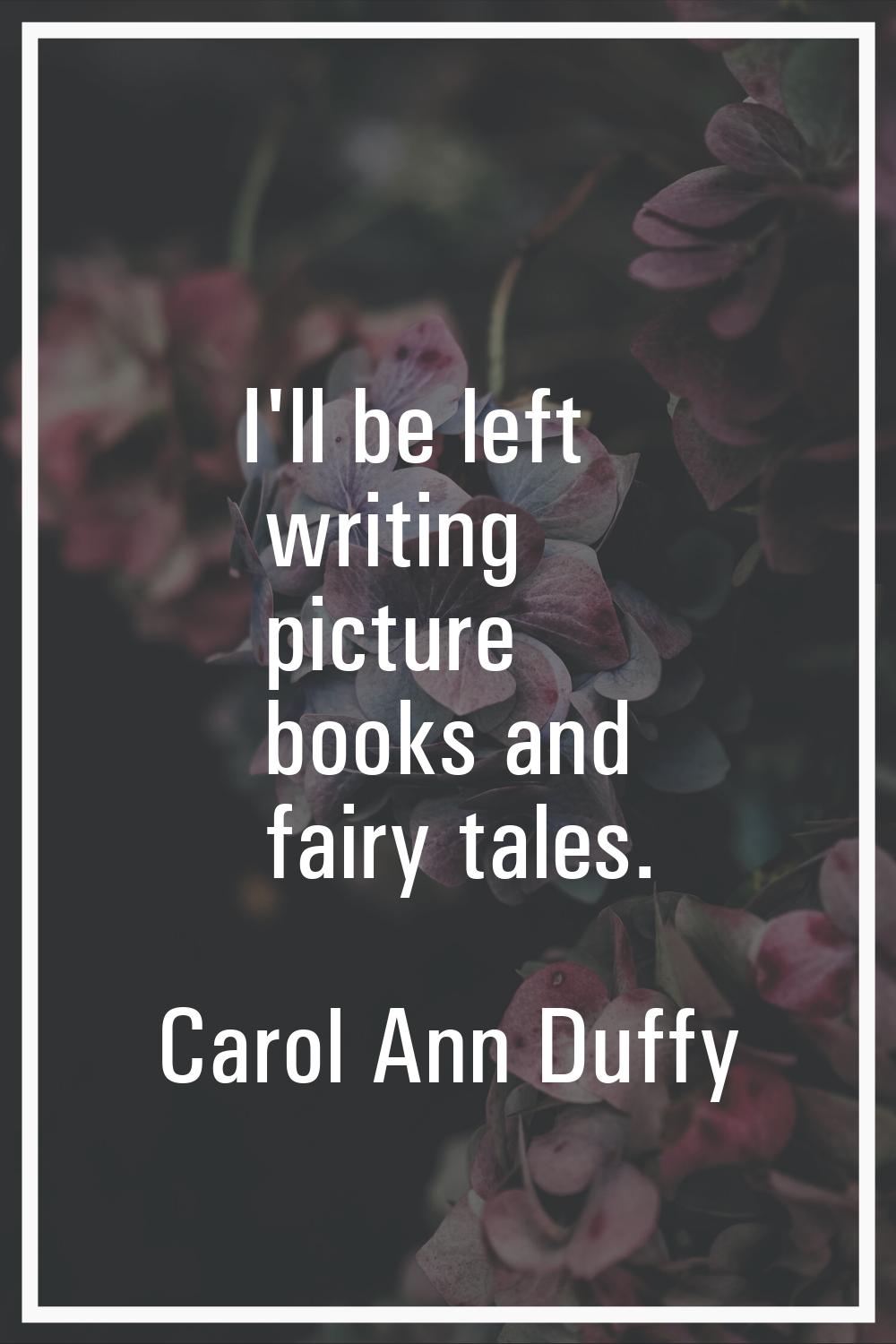 I'll be left writing picture books and fairy tales.