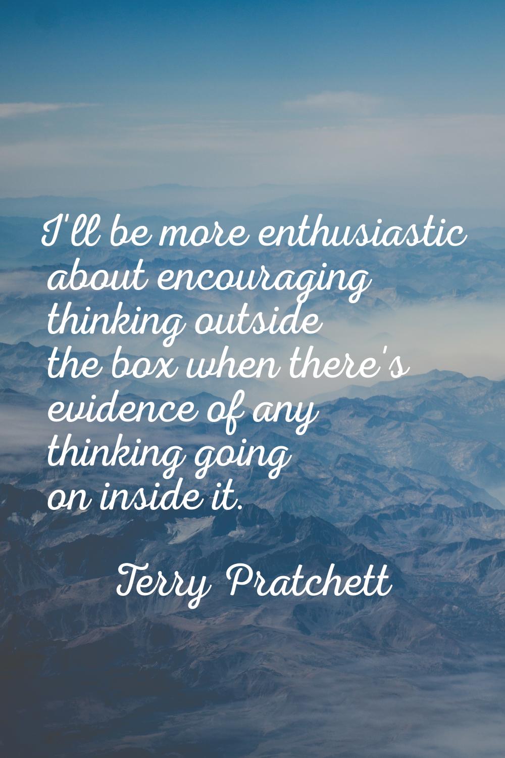 I'll be more enthusiastic about encouraging thinking outside the box when there's evidence of any t