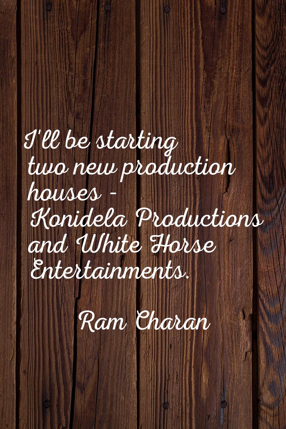 I'll be starting two new production houses - Konidela Productions and White Horse Entertainments.