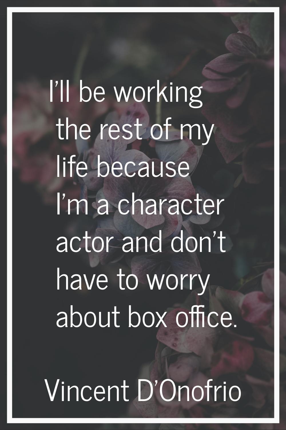 I'll be working the rest of my life because I'm a character actor and don't have to worry about box