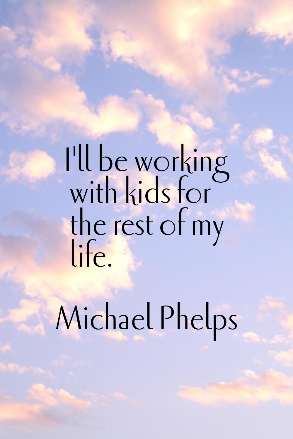 I'll be working with kids for the rest of my life.
