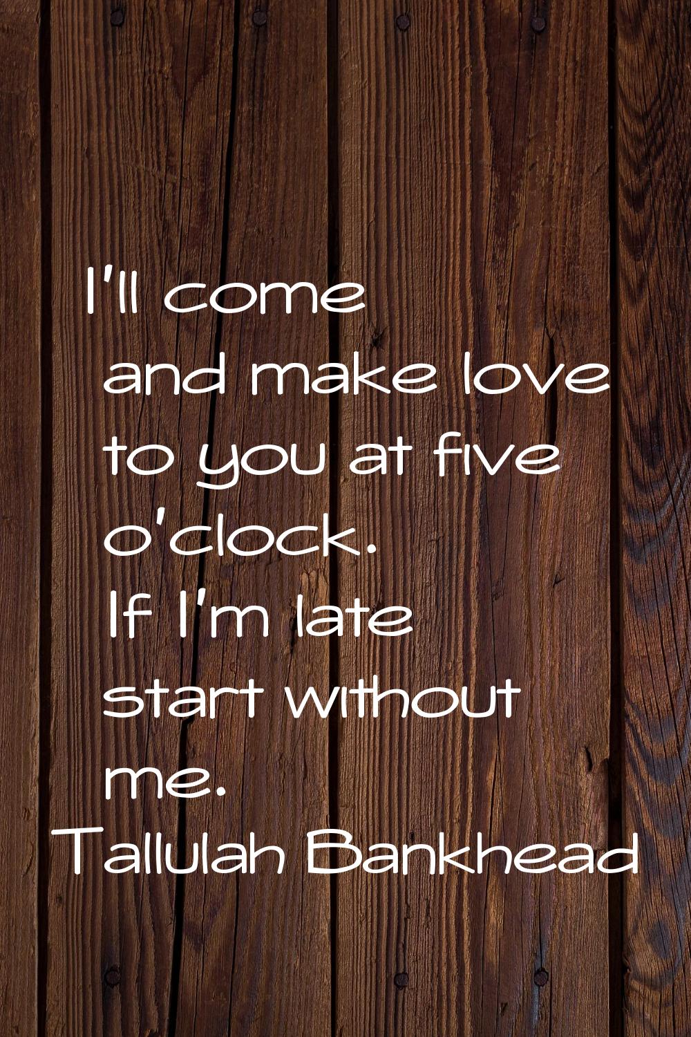 I'll come and make love to you at five o'clock. If I'm late start without me.