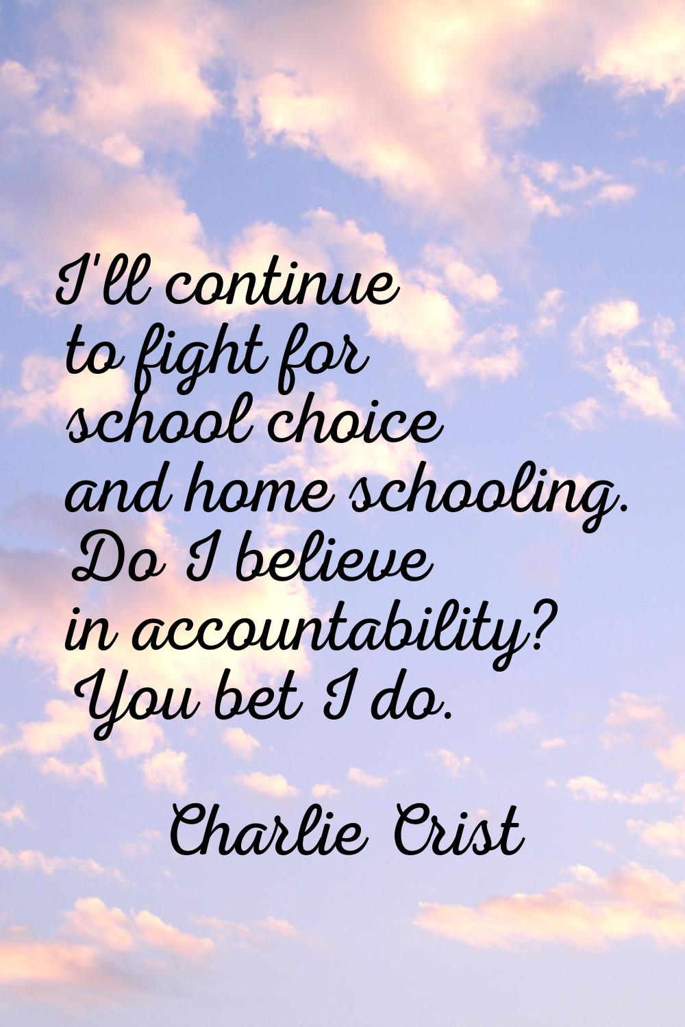 I'll continue to fight for school choice and home schooling. Do I believe in accountability? You be