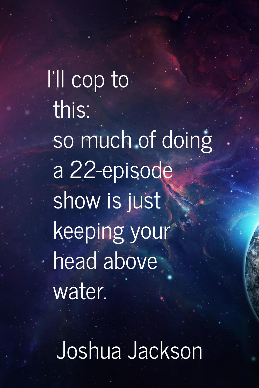 I'll cop to this: so much of doing a 22-episode show is just keeping your head above water.